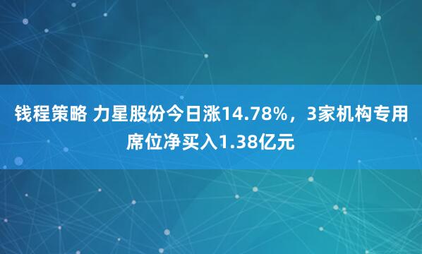 钱程策略 力星股份今日涨14.78%，3家机构专用席位净买入1.38亿元