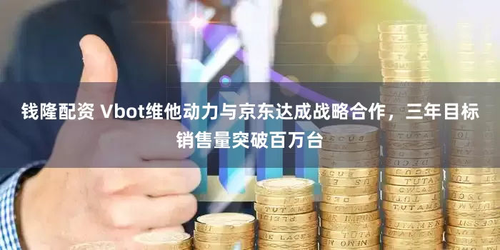 钱隆配资 Vbot维他动力与京东达成战略合作，三年目标销售量突破百万台
