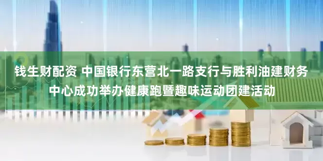 钱生财配资 中国银行东营北一路支行与胜利油建财务中心成功举办健康跑暨趣味运动团建活动
