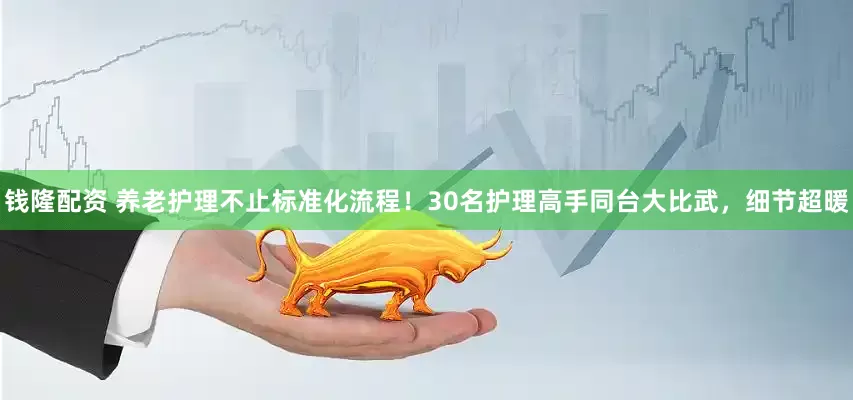 钱隆配资 养老护理不止标准化流程！30名护理高手同台大比武，细节超暖