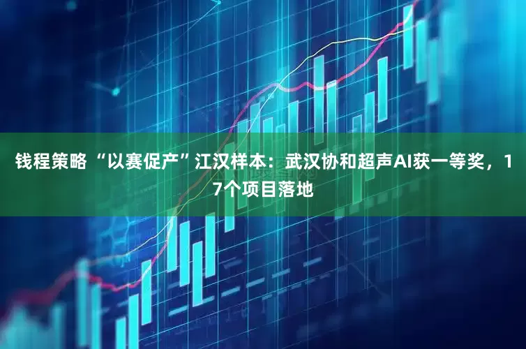 钱程策略 “以赛促产”江汉样本：武汉协和超声AI获一等奖，17个项目落地