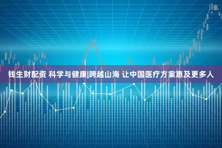 钱生财配资 科学与健康|跨越山海 让中国医疗方案惠及更多人