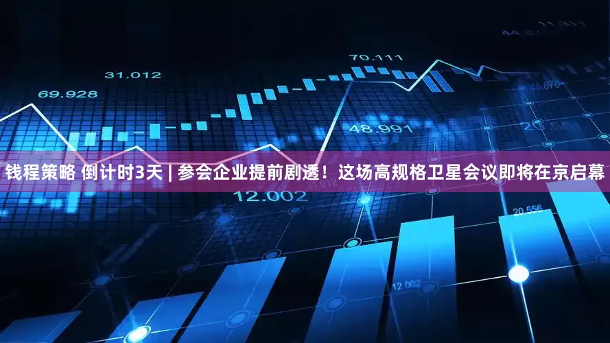 钱程策略 倒计时3天 | 参会企业提前剧透！这场高规格卫星会议即将在京启幕