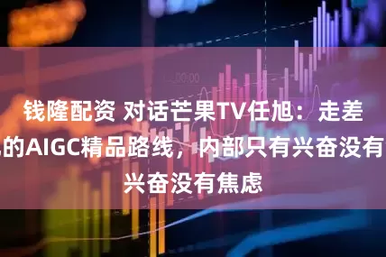 钱隆配资 对话芒果TV任旭：走差异化的AIGC精品路线，内部只有兴奋没有焦虑