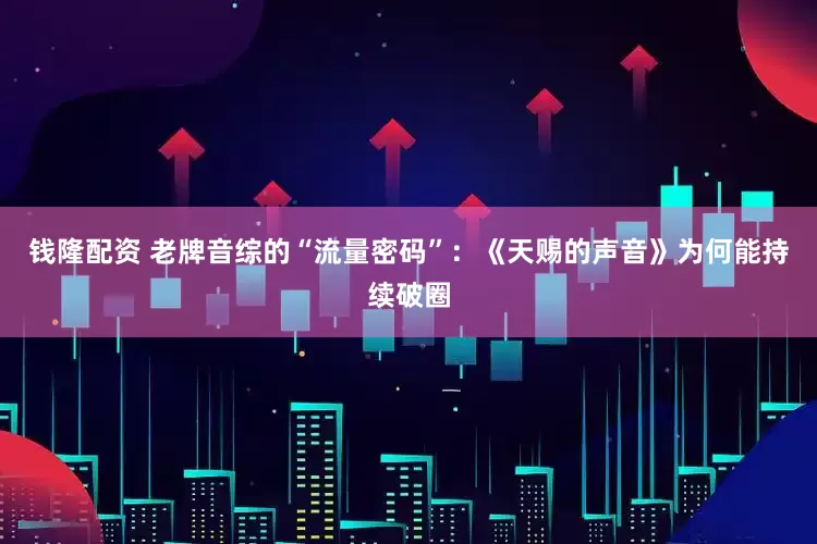 钱隆配资 老牌音综的“流量密码”：《天赐的声音》为何能持续破圈