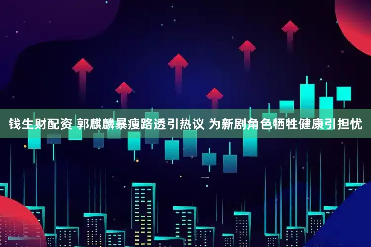 钱生财配资 郭麒麟暴瘦路透引热议 为新剧角色牺牲健康引担忧